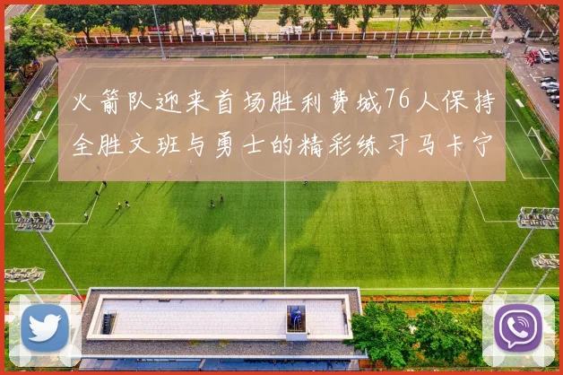 火箭队迎来首场胜利费城76人保持全胜文班与勇士的精彩练习马卡宁创下新纪录