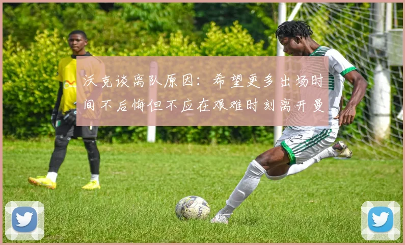 沃克谈离队原因：希望更多出场时间不后悔但不应在艰难时刻离开曼城