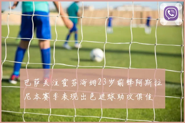 巴萨关注霍芬海姆23岁前锋阿斯拉尼本赛季表现出色进球助攻俱佳