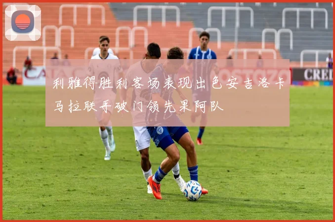利雅得胜利客场表现出色安吉洛卡马拉联手破门领先果阿队
