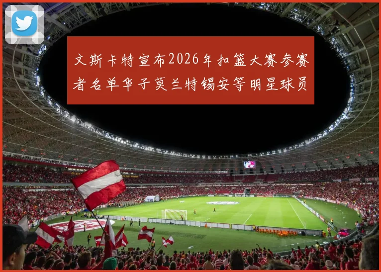 文斯卡特宣布2026年扣篮大赛参赛者名单华子莫兰特锡安等明星球员齐聚