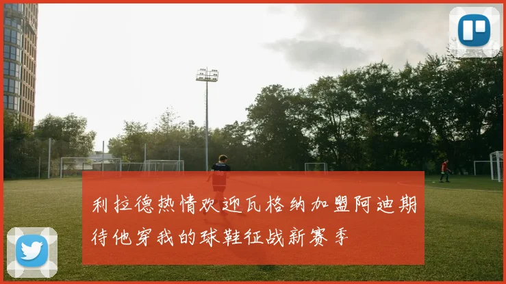 利拉德热情欢迎瓦格纳加盟阿迪期待他穿我的球鞋征战新赛季