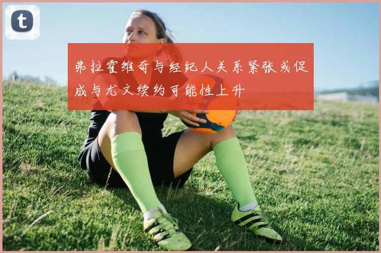 弗拉霍维奇与经纪人关系紧张或促成与尤文续约可能性上升