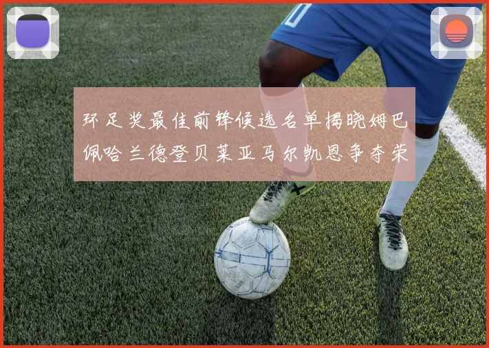 环足奖最佳前锋候选名单揭晓姆巴佩哈兰德登贝莱亚马尔凯恩争夺荣誉