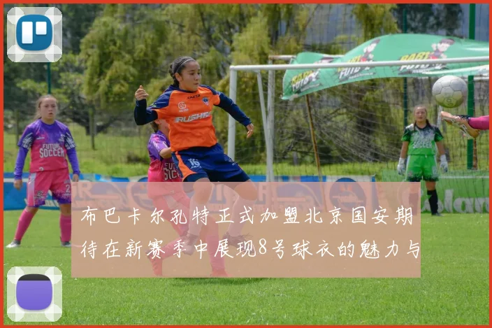布巴卡尔孔特正式加盟北京国安期待在新赛季中展现8号球衣的魅力与实力