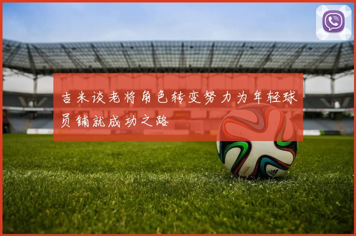 吉米谈老将角色转变努力为年轻球员铺就成功之路