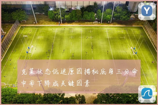 克莱状态低迷原因揭秘底角三分命中率下降成关键因素