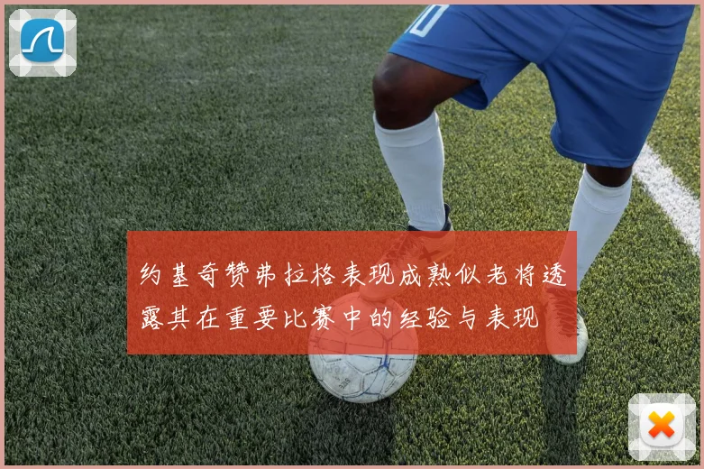 约基奇赞弗拉格表现成熟似老将透露其在重要比赛中的经验与表现