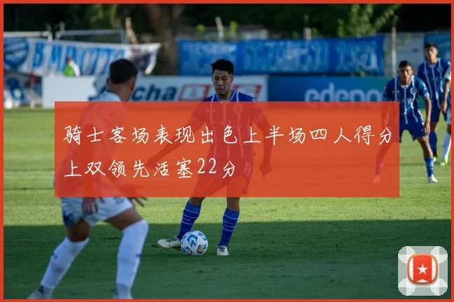 骑士客场表现出色上半场四人得分上双领先活塞22分