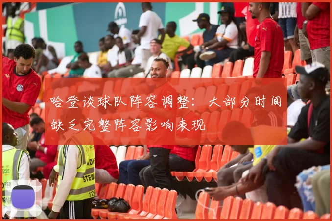 哈登谈球队阵容调整：大部分时间缺乏完整阵容影响表现