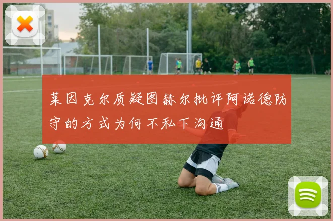 莱因克尔质疑图赫尔批评阿诺德防守的方式为何不私下沟通