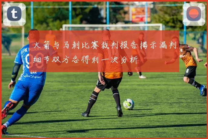 火箭与马刺比赛裁判报告揭示漏判细节双方各得利一次分析