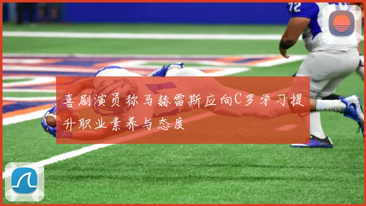 喜剧演员称马赫雷斯应向C罗学习提升职业素养与态度