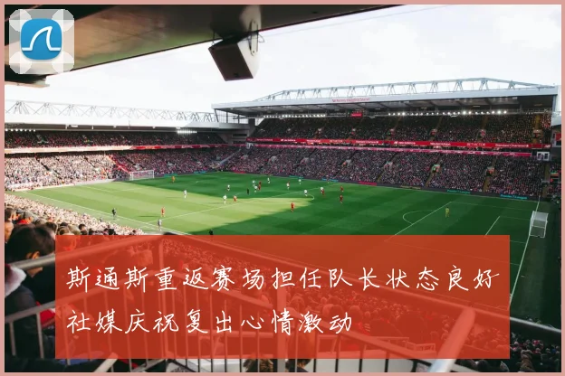 斯通斯重返赛场担任队长状态良好社媒庆祝复出心情激动