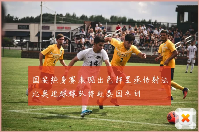 国安热身赛表现出色郝昱丞传射法比奥进球球队将赴泰国冬训