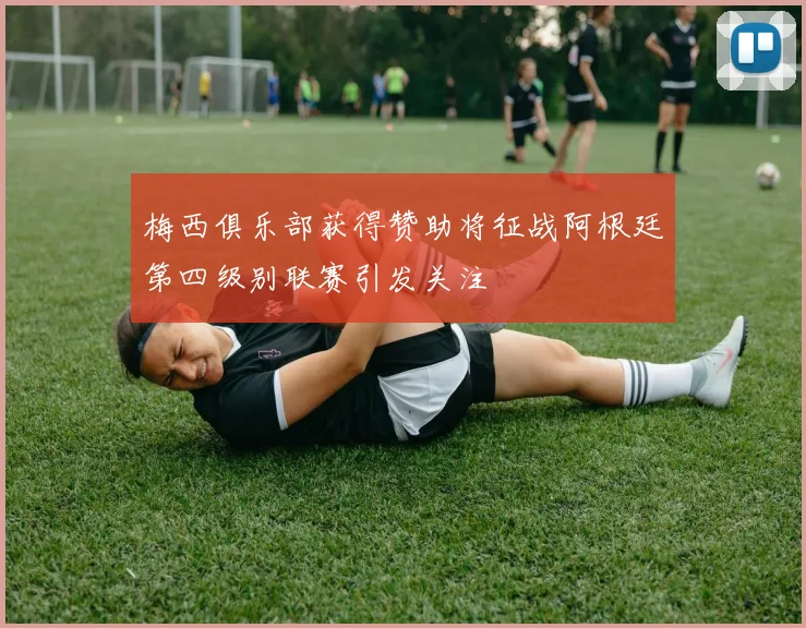 梅西俱乐部获得赞助将征战阿根廷第四级别联赛引发关注
