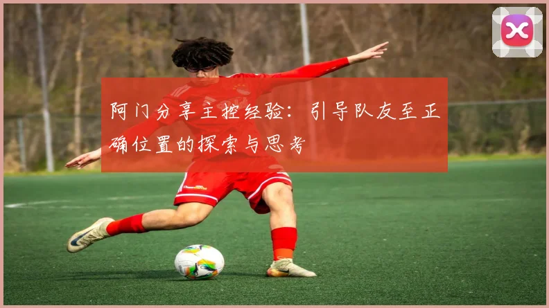 阿门分享主控经验：引导队友至正确位置的探索与思考