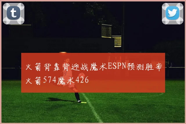 火箭背靠背迎战魔术ESPN预测胜率火箭574魔术426