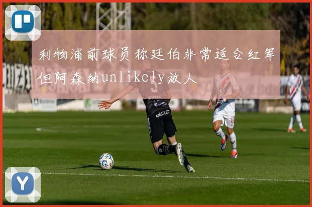 利物浦前球员称廷伯非常适合红军但阿森纳unlikely放人