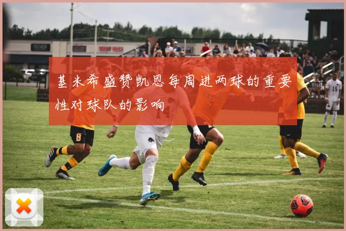 基米希盛赞凯恩每周进两球的重要性对球队的影响