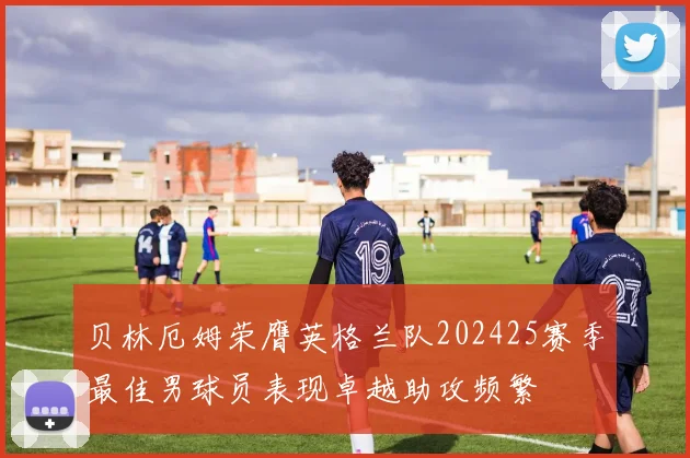 贝林厄姆荣膺英格兰队202425赛季最佳男球员表现卓越助攻频繁