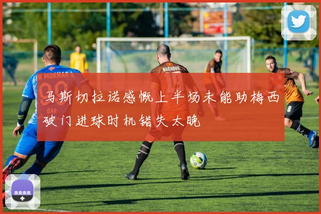 马斯切拉诺感慨上半场未能助梅西破门进球时机错失太晚