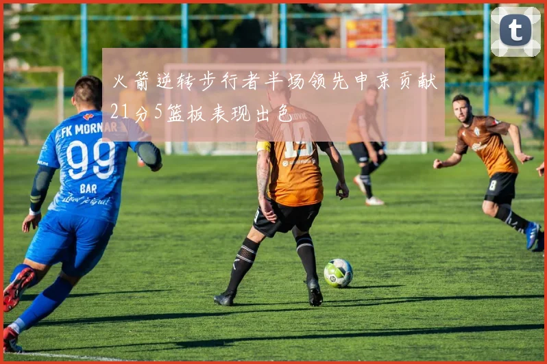 火箭逆转步行者半场领先申京贡献21分5篮板表现出色