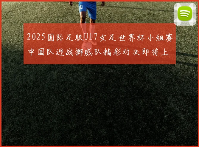2025国际足联U17女足世界杯小组赛中国队迎战挪威队精彩对决即将上演