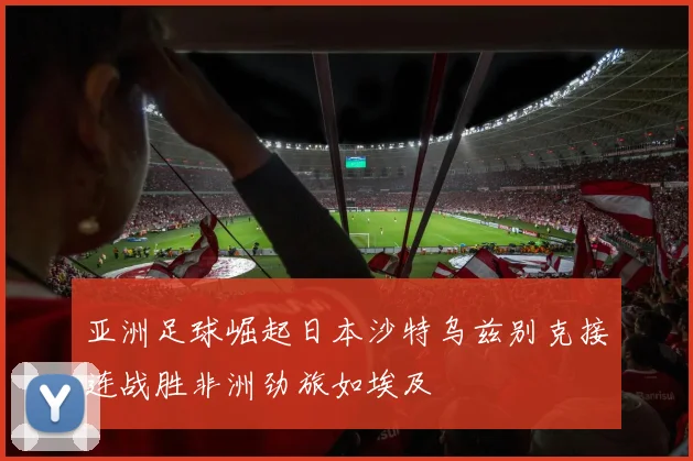 亚洲足球崛起日本沙特乌兹别克接连战胜非洲劲旅如埃及