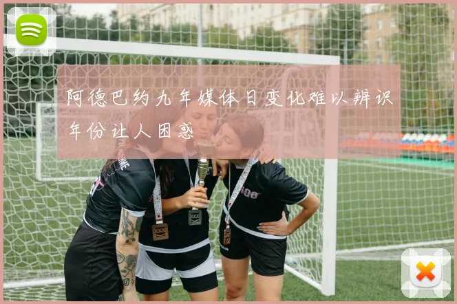 阿德巴约九年媒体日变化难以辨识年份让人困惑