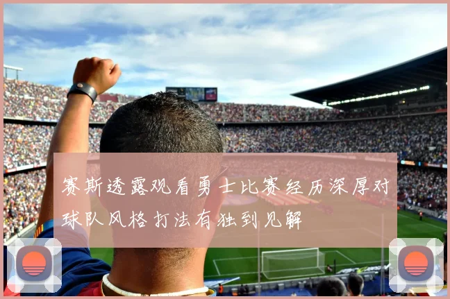 赛斯透露观看勇士比赛经历深厚对球队风格打法有独到见解
