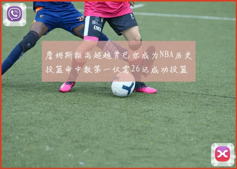 詹姆斯距离超越贾巴尔成为NBA历史投篮命中数第一仅需26记成功投篮