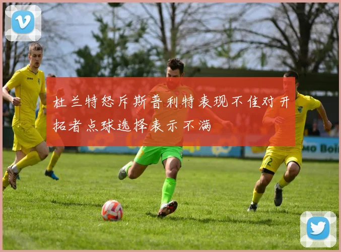 杜兰特怒斥斯普利特表现不佳对开拓者点球选择表示不满
